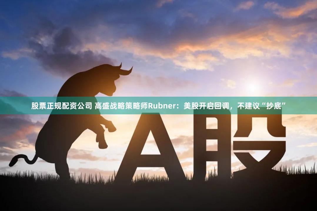 股票正规配资公司 高盛战略策略师Rubner：美股开启回调，不建议“抄底”