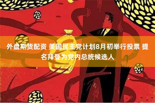 外盘期货配资 美国民主党计划8月初举行投票 提名拜登为党内总统候选人