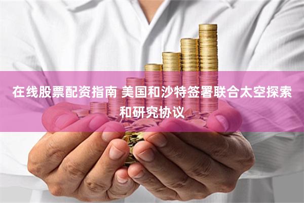 在线股票配资指南 美国和沙特签署联合太空探索和研究协议