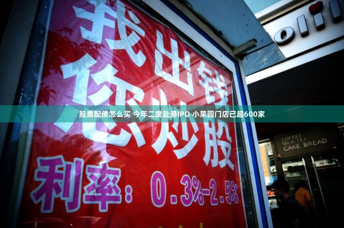 股票配债怎么买 今年二度赴港IPO 小菜园门店已超600家