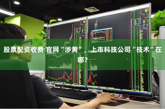 股票配资收费 官网“涉黄”，上市科技公司“技术”在哪？