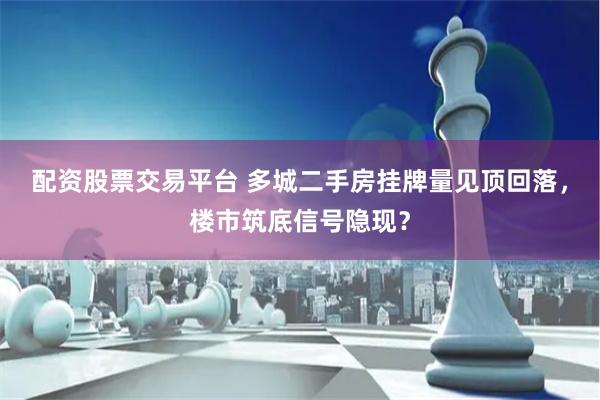 配资股票交易平台 多城二手房挂牌量见顶回落，楼市筑底信号隐现