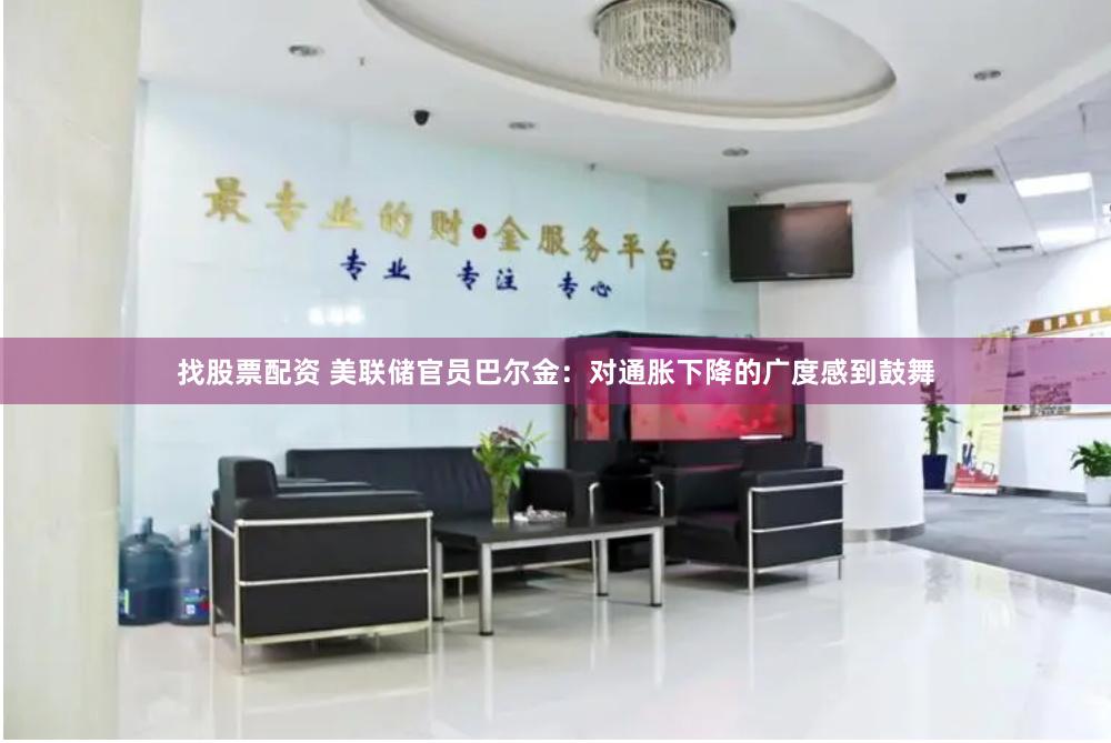 找股票配资 美联储官员巴尔金：对通胀下降的广度感到鼓舞