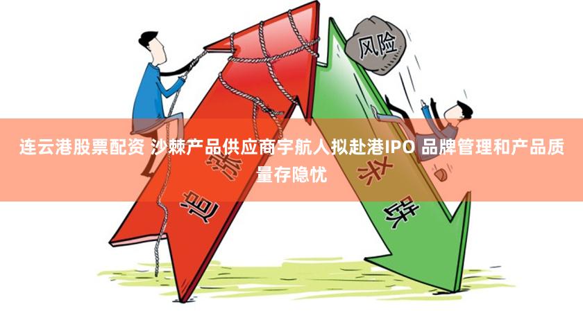 连云港股票配资 沙棘产品供应商宇航人拟赴港IPO 品牌管理和产品质量存隐忧