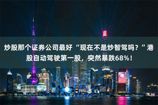 炒股那个证券公司最好 “现在不是炒智驾吗？”港股自动驾驶第一股，突然暴跌68%！