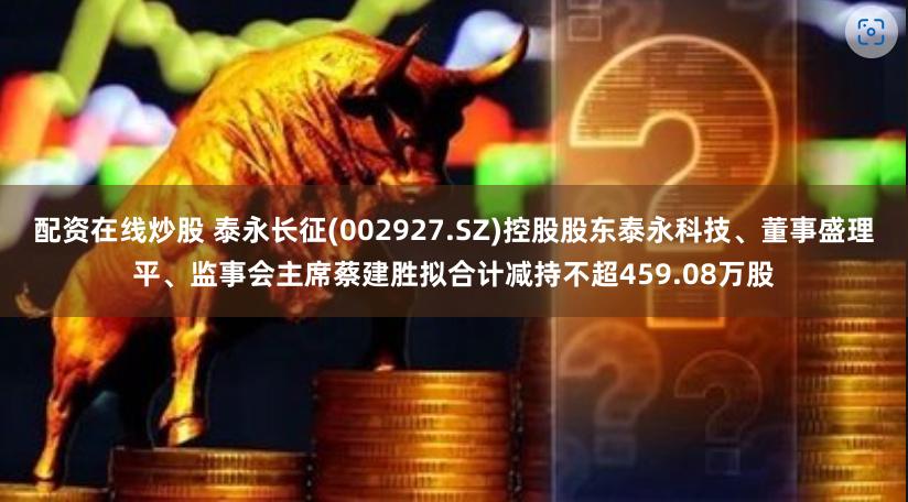 配资在线炒股 泰永长征(002927.SZ)控股股东泰永科技
