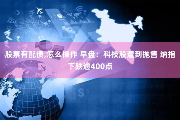 股票有配债,怎么操作 早盘：科技股遭到抛售 纳指下跌逾400点