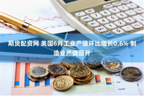 期货配资网 美国6月工业产值环比增长0.6% 制造业产值回升