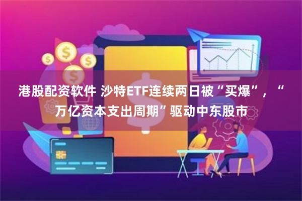 港股配资软件 沙特ETF连续两日被“买爆”，“万亿资本支出周期”驱动中东股市