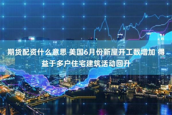 期货配资什么意思 美国6月份新屋开工数增加 得益于多户住宅建筑活动回升