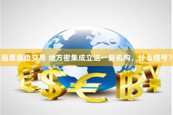 股票操盘交易 地方密集成立这一新机构，什么信号？