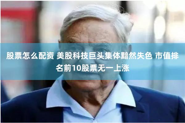 股票怎么配资 美股科技巨头集体黯然失色 市值排名前10股票无一上涨