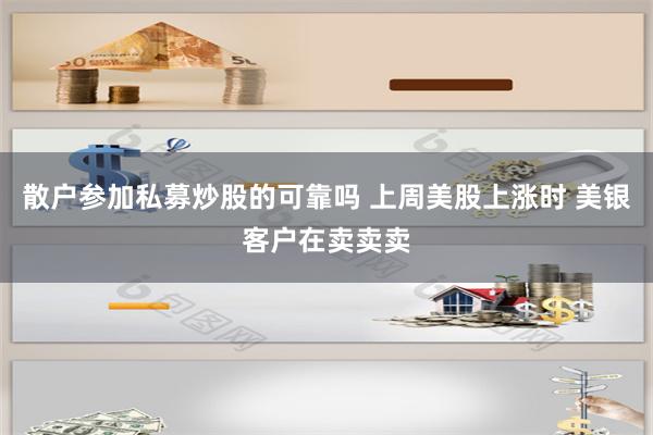 散户参加私募炒股的可靠吗 上周美股上涨时 美银客户在卖卖卖