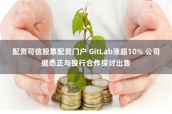 配资可信股票配资门户 GitLab涨超10% 公司据悉正与投行合作探讨出售