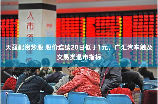 天盈配资炒股 股价连续20日低于1元，广汇汽车触及交易类退市指标