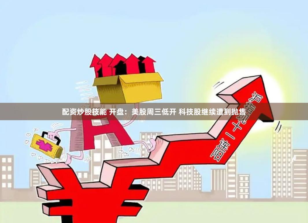 配资炒股技能 开盘：美股周三低开 科技股继续遭到抛售
