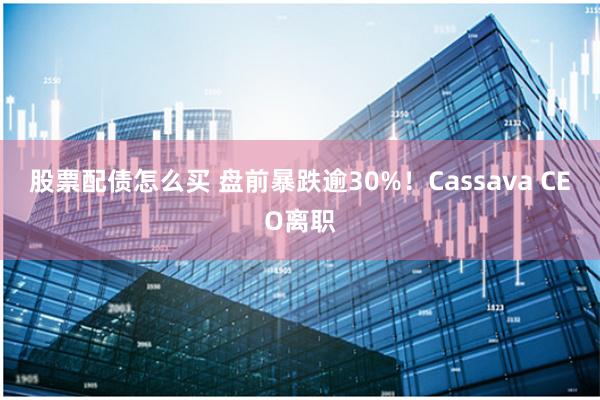 股票配债怎么买 盘前暴跌逾30%！Cassava CEO离职