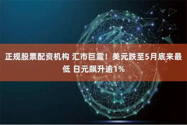 正规股票配资机构 汇市巨震！美元跌至5月底来最低 日元飙升逾1%