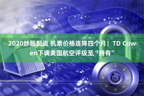 2020炒股配资 机票价格连降四个月！TD Cowen下调美国航空评级至“持有”