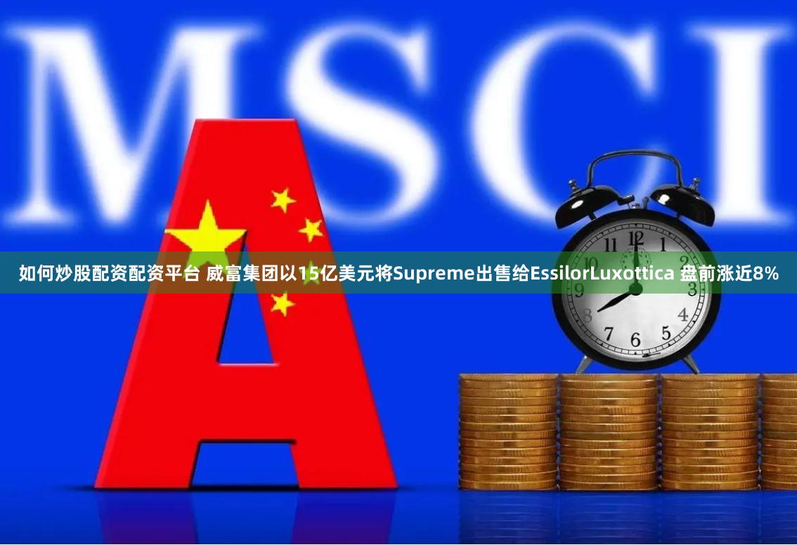 如何炒股配资配资平台 威富集团以15亿美元将Supreme出售给EssilorLuxottica 盘前涨近8%