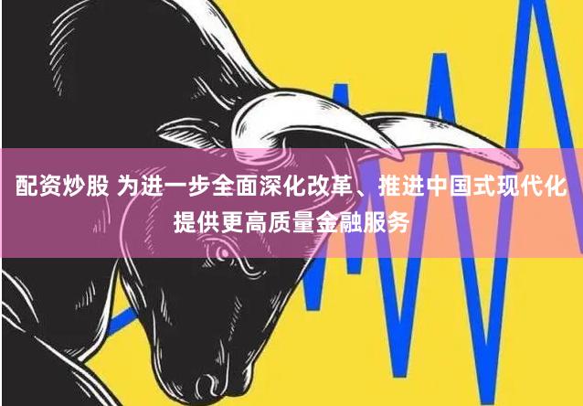 配资炒股 为进一步全面深化改革、推进中国式现代化提供更高质量金融服务