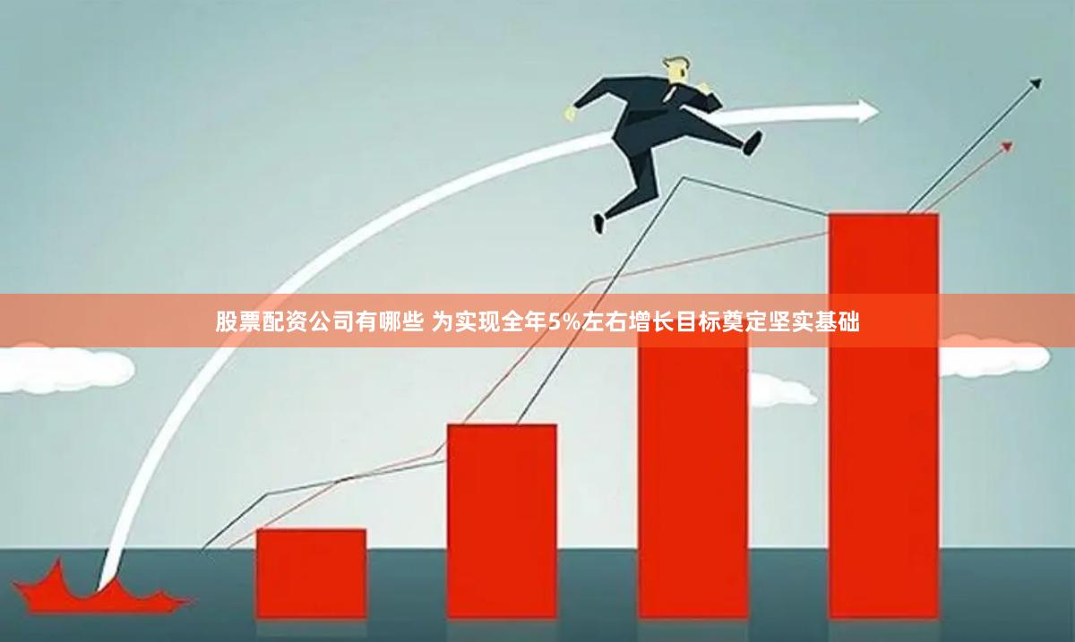 股票配资公司有哪些 为实现全年5%左右增长目标奠定坚实基础