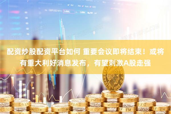 配资炒股配资平台如何 重要会议即将结束！或将有重大利好消息发布，有望刺激A股走强
