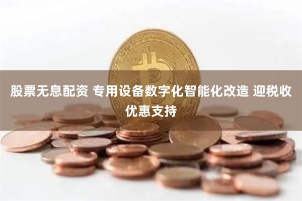 股票无息配资 专用设备数字化智能化改造 迎税收优惠支持
