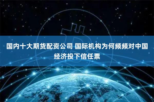 国内十大期货配资公司 国际机构为何频频对中国经济投下信任票