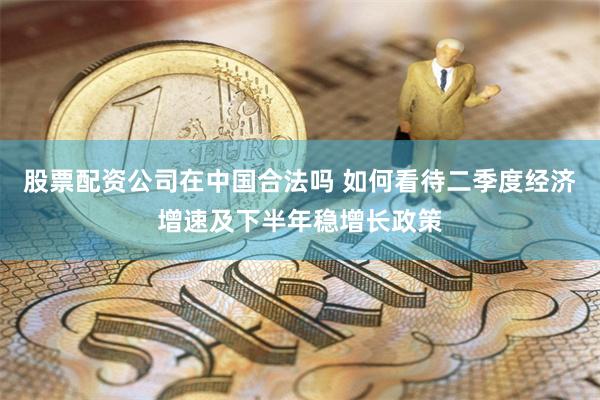 股票配资公司在中国合法吗 如何看待二季度经济增速及下半年稳增长政策