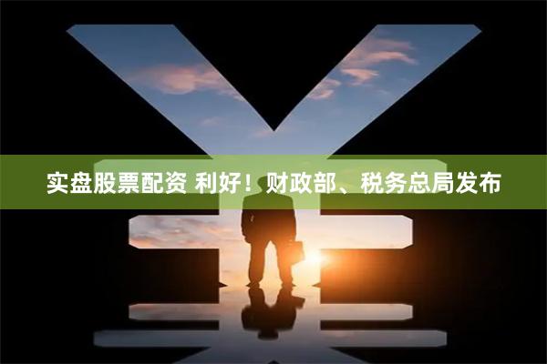 实盘股票配资 利好！财政部、税务总局发布