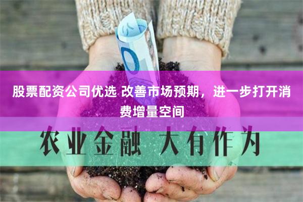 股票配资公司优选 改善市场预期，进一步打开消费增量空间