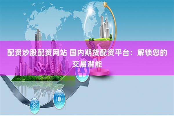 配资炒股配资网站 国内期货配资平台：解锁您的交易潜能