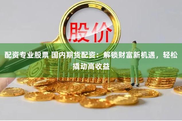 配资专业股票 国内期货配资：解锁财富新机遇，轻松撬动高收益