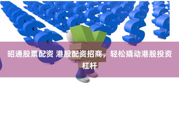 昭通股票配资 港股配资招商，轻松撬动港股投资杠杆