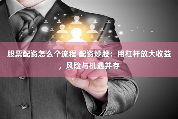 股票配资怎么个流程 配资炒股：用杠杆放大收益，风险与机遇并存