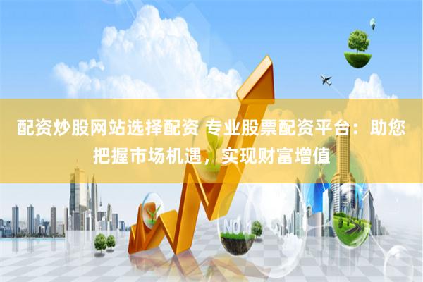 配资炒股网站选择配资 专业股票配资平台：助您把握市场机遇，实