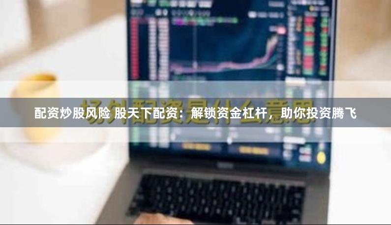 配资炒股风险 股天下配资：解锁资金杠杆，助你投资腾飞