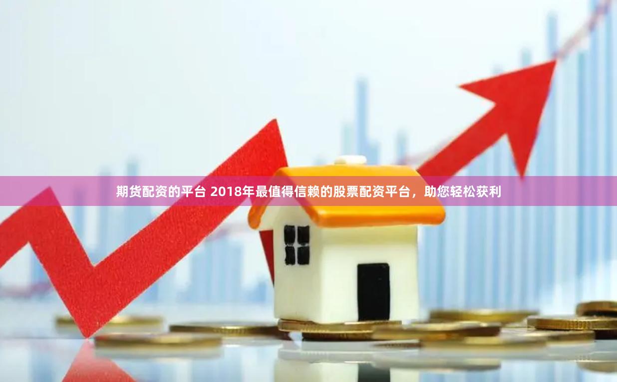 期货配资的平台 2018年最值得信赖的股票配资平台，助您轻松