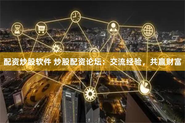 配资炒股软件 炒股配资论坛：交流经验，共赢财富