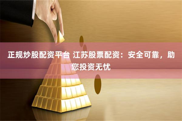 正规炒股配资平台 江苏股票配资：安全可靠，助您投资无忧