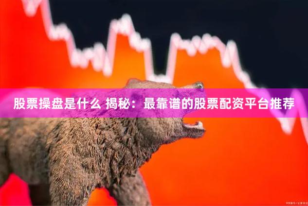 股票操盘是什么 揭秘：最靠谱的股票配资平台推荐