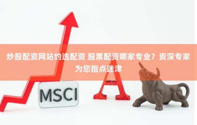 炒股配资网站约选配资 股票配资哪家专业？资深专家为您指点迷津