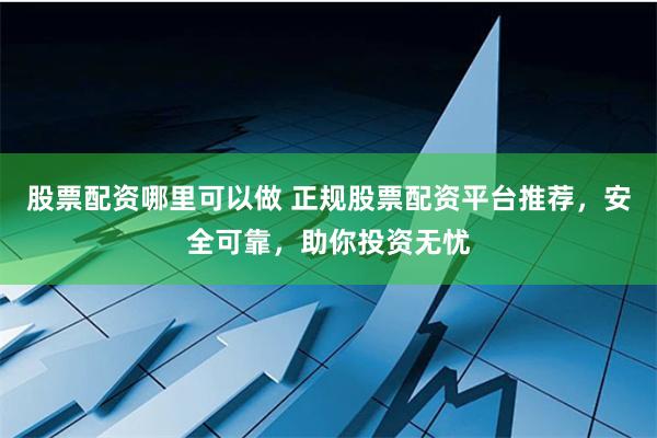 股票配资哪里可以做 正规股票配资平台推荐，安全可靠，助你投资