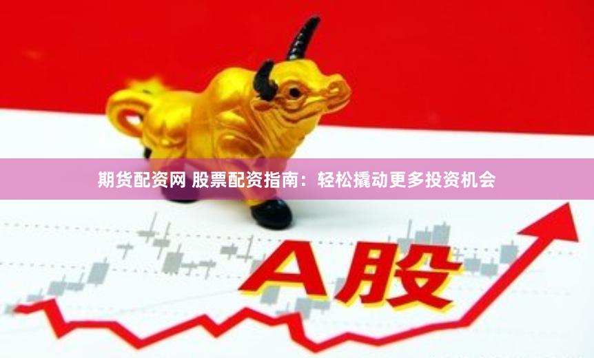 期货配资网 股票配资指南：轻松撬动更多投资机会