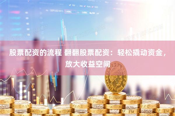 股票配资的流程 翻翻股票配资：轻松撬动资金，放大收益空间