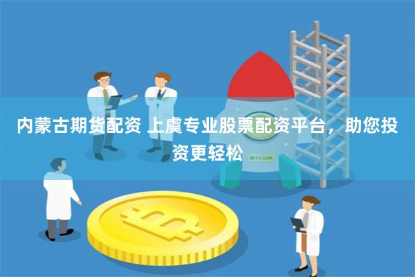 内蒙古期货配资 上虞专业股票配资平台，助您投资更轻松