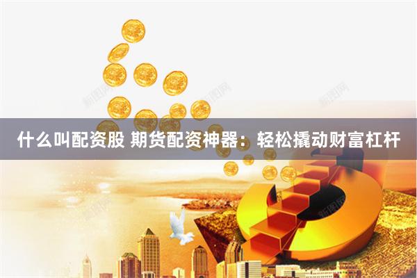 什么叫配资股 期货配资神器：轻松撬动财富杠杆