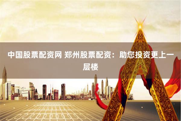 中国股票配资网 郑州股票配资：助您投资更上一层楼