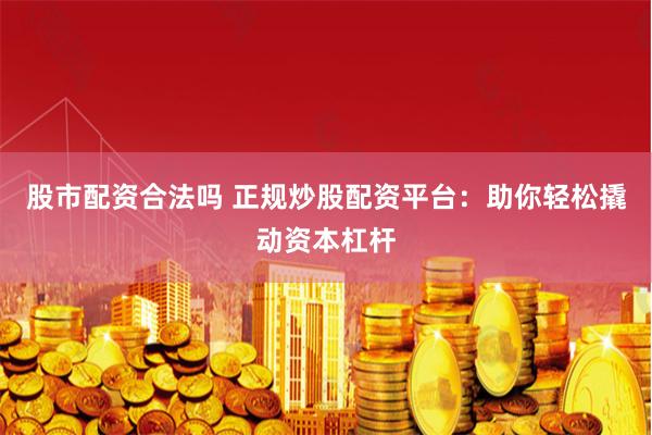 股市配资合法吗 正规炒股配资平台：助你轻松撬动资本杠杆